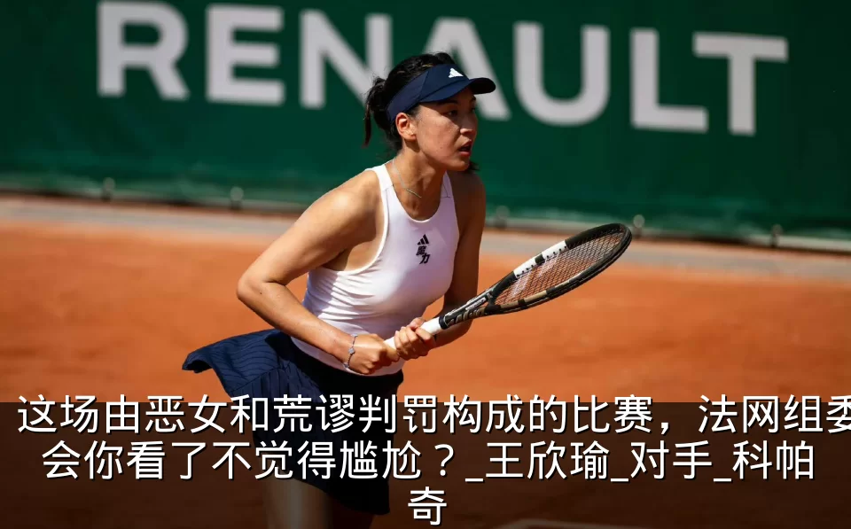 这场由恶女和荒谬判罚构成的比赛，法网组委会你看了不觉得尴尬？_王欣瑜_对手_科帕奇