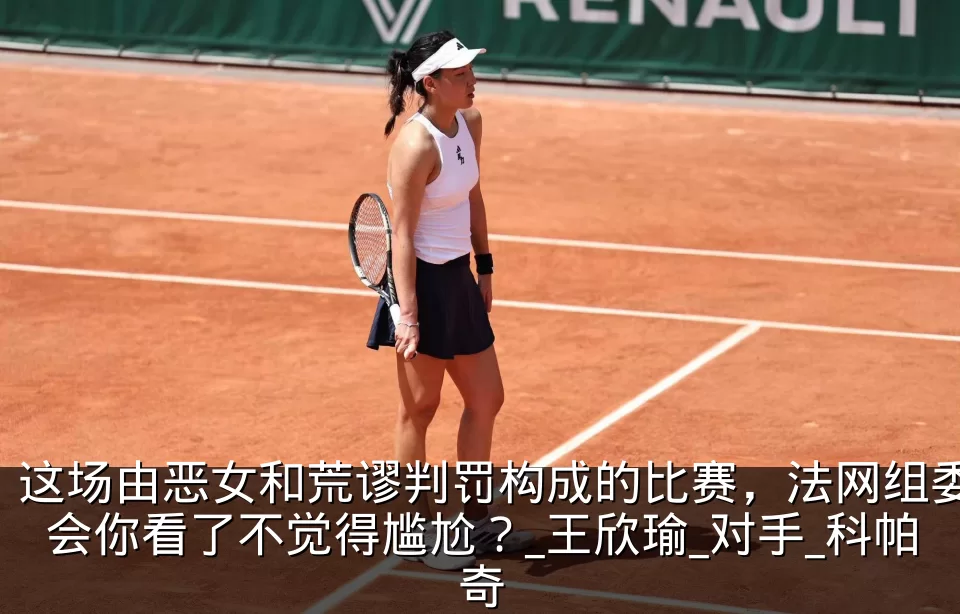 这场由恶女和荒谬判罚构成的比赛，法网组委会你看了不觉得尴尬？_王欣瑜_对手_科帕奇