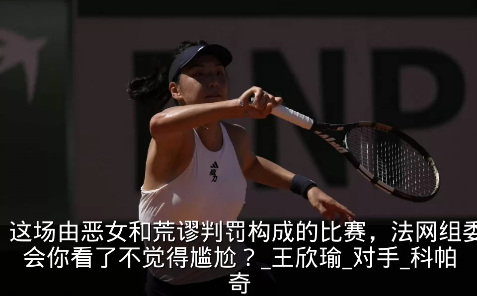 这场由恶女和荒谬判罚构成的比赛，法网组委会你看了不觉得尴尬？_王欣瑜_对手_科帕奇
