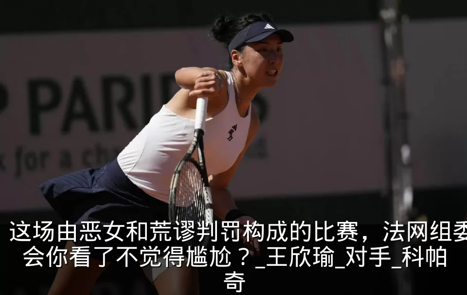 这场由恶女和荒谬判罚构成的比赛，法网组委会你看了不觉得尴尬？_王欣瑜_对手_科帕奇