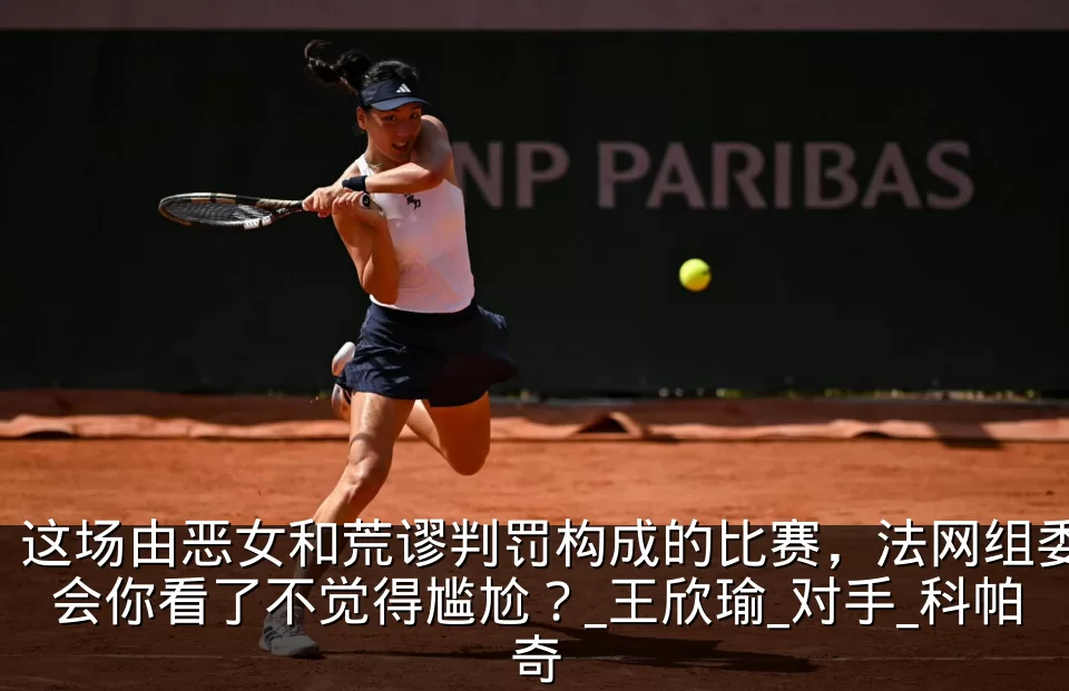 这场由恶女和荒谬判罚构成的比赛，法网组委会你看了不觉得尴尬？_王欣瑜_对手_科帕奇