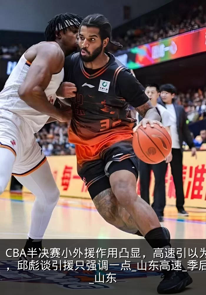 CBA半决赛小外援作用凸显，高速引以为鉴，邱彪谈引援只强调一点_山东高速_季后赛_山东
