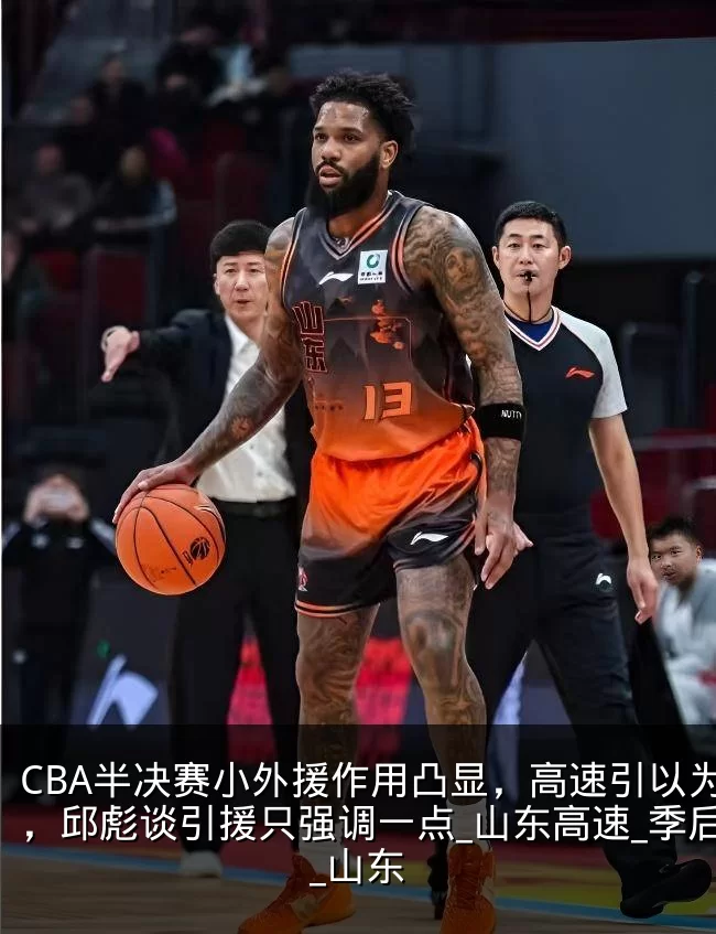 CBA半决赛小外援作用凸显，高速引以为鉴，邱彪谈引援只强调一点_山东高速_季后赛_山东