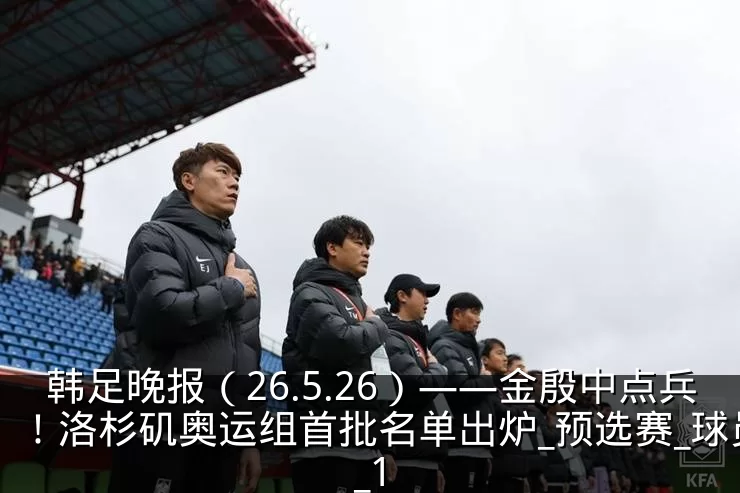 韩足晚报（26.5.26）——金殷中点兵！洛杉矶奥运组首批名单出炉_预选赛_球员_1