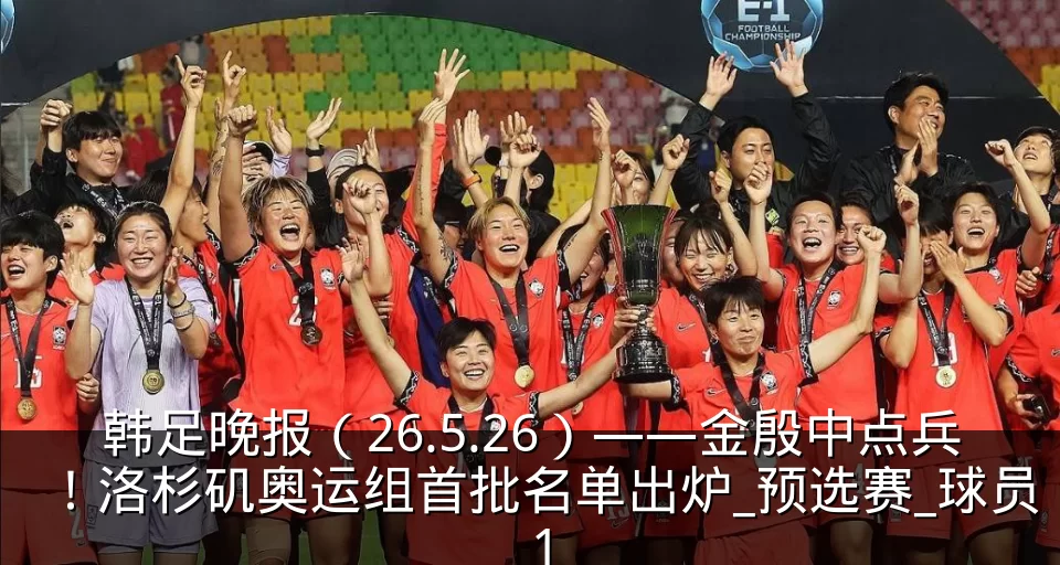 韩足晚报（26.5.26）——金殷中点兵！洛杉矶奥运组首批名单出炉_预选赛_球员_1