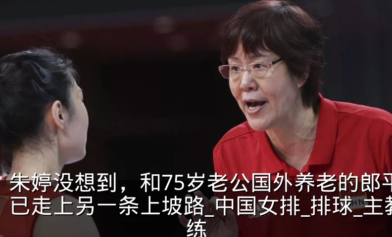 朱婷没想到，和75岁老公国外养老的郎平，已走上另一条上坡路_中国女排_排球_主教练